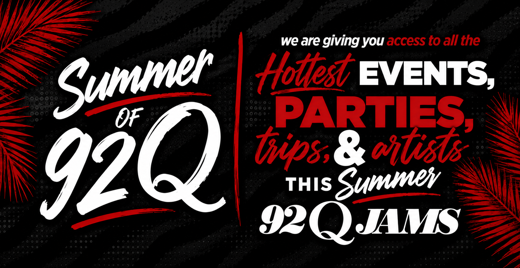 Summer of 92Q: We are giving you access to all the hottest events, parties, trips, & artists this Summer. 92Q JAMS