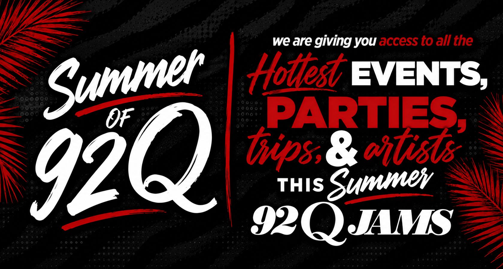 Summer of 92Q: We are giving you access to all the hottest events, parties, trips, & artists this Summer. 92Q JAMS